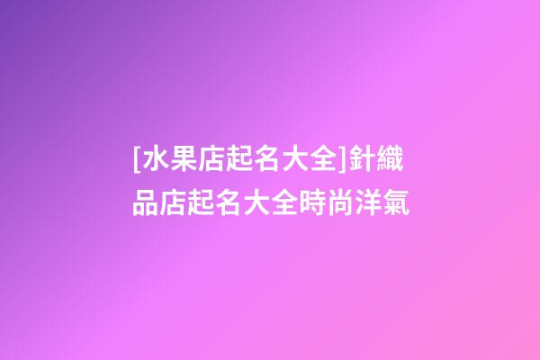 [水果店起名大全]針織品店起名大全時尚洋氣-第1張-店鋪起名-玄機派